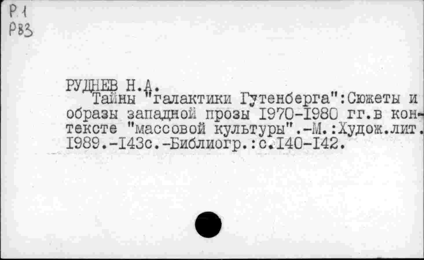 ﻿р< Р85
РУДНЕВ Н.А.
Тайны ’’галактики Гутенберга :Сюжеты и образы западной прозы 1970-1980 гг.в кон тексте ’’массовой культуры”.-М.:Худож.лит 1989.-143с.-Библиогр.:с.140-142.